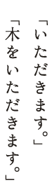 「いただきます」「木をいただきます」