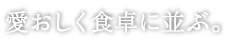 愛おしく食卓に並ぶ。
