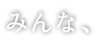 みんな、