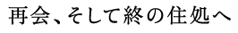 再会、そして終の住処へ