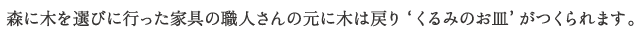 森に木を選びに行った家具の職人さんの元に木は戻り‘くるみのお皿’がつくられます。