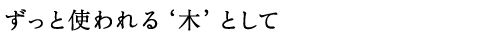 ずっと使われる木として