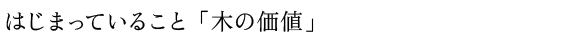 はじまっていること　「木の価値」