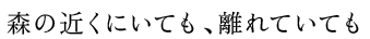 森の近くにいても、離れていても、
